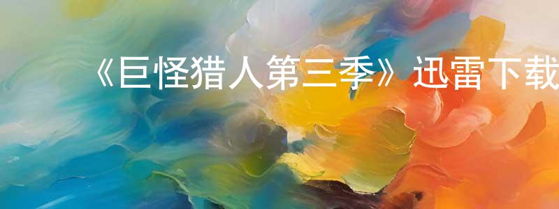 ﻿陈初明发布﻿《巨怪猎人第三季》迅雷下载/在线观看-动漫卡通-美剧天堂